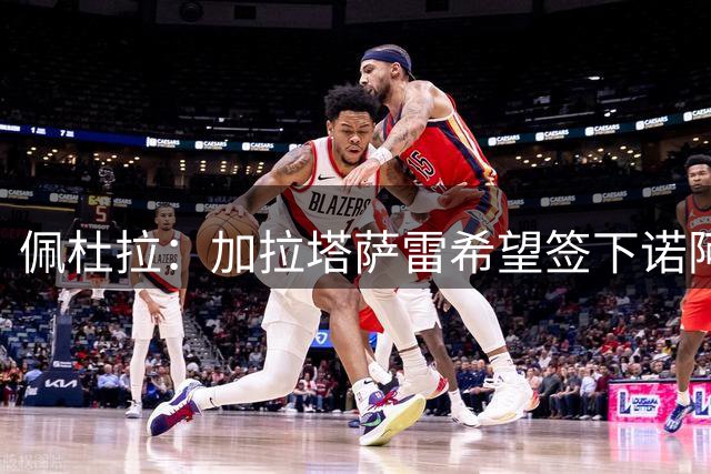 佩杜拉：加拉塔萨雷希望签下诺阿·朗，今年1月租借加盟随队夺冠