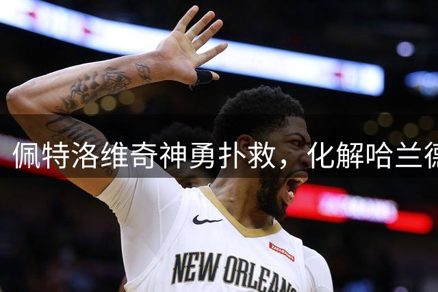 佩特洛维奇神勇扑救，化解哈兰德头球威胁