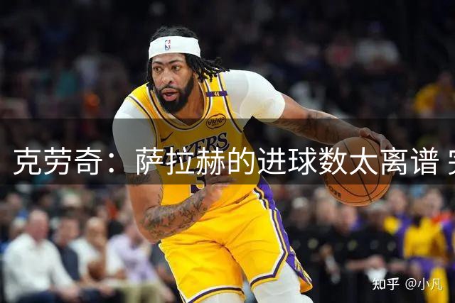 克劳奇：萨拉赫的进球数太离谱 完全阻止不了他