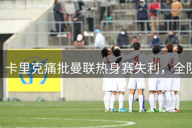 卡里克痛批曼联热身赛失利，全队需反思