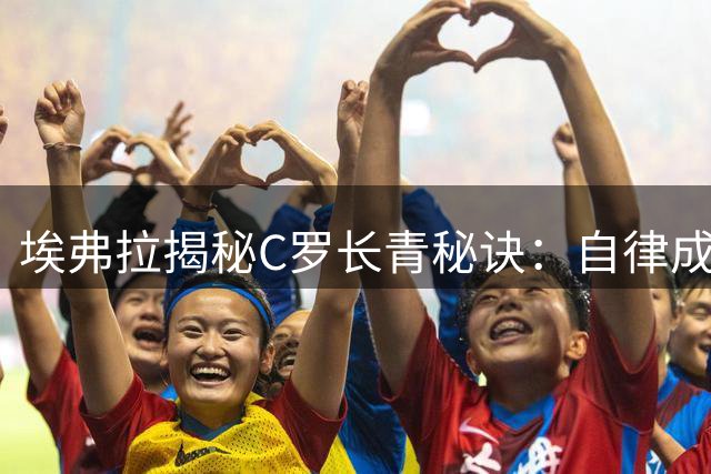 埃弗拉揭秘C罗长青秘诀：自律成"瘾"续写传奇