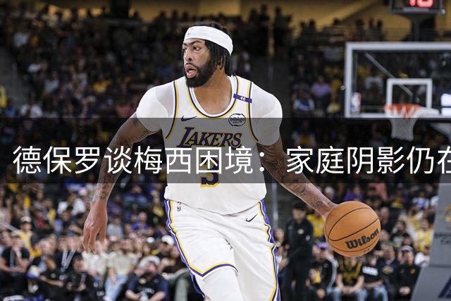 德保罗谈梅西困境：家庭阴影仍在，点球失误勿扰评判