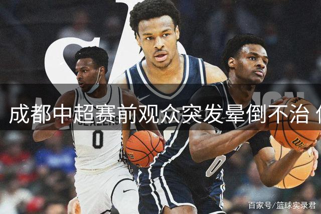 成都中超赛前观众突发晕倒不治 俱乐部协助善后