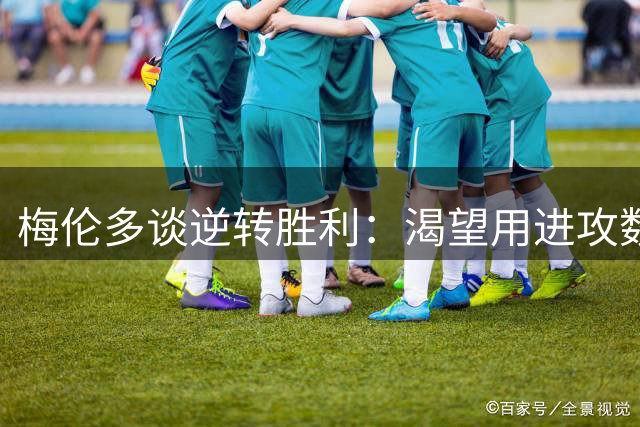 梅伦多谈逆转胜利：渴望用进攻数据助队取胜 更看重团队胜利