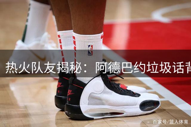 热火队友揭秘：阿德巴约垃圾话背后的兄弟情谊