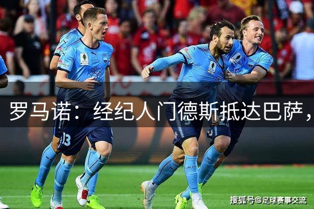 罗马诺：经纪人门德斯抵达巴萨，即将参加坎塞洛亮相仪式