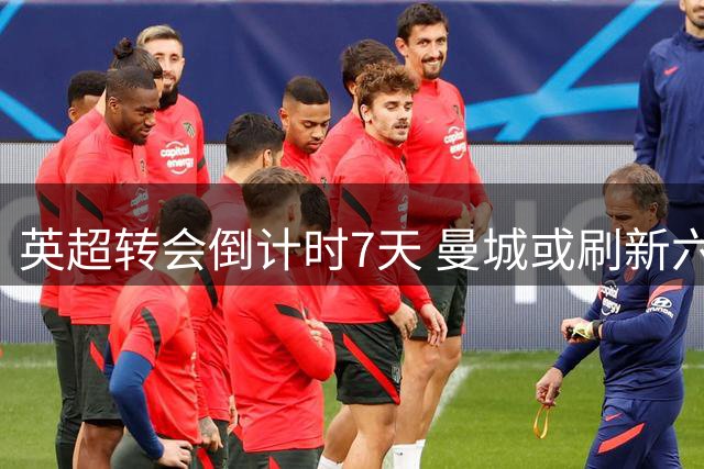 英超转会倒计时7天 曼城或刷新六大引援纪录