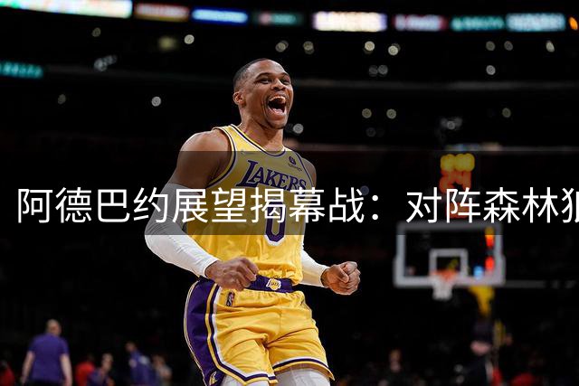 阿德巴约展望揭幕战：对阵森林狼充满期待