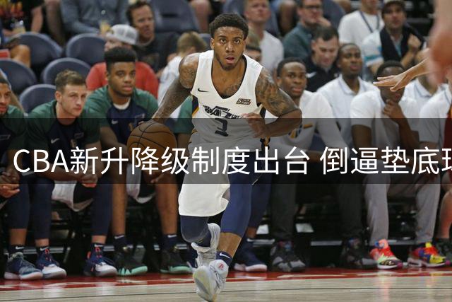 CBA新升降级制度出台 倒逼垫底球队奋起直追